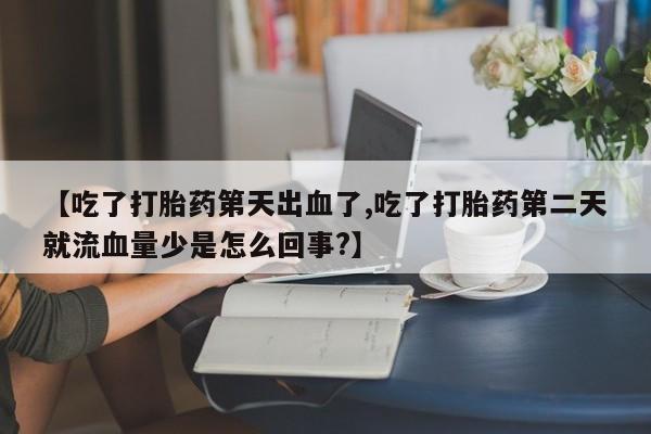 打胎药正品专卖微信【吃了打胎药第天出血了,吃了打胎药第二天就流血量少是怎么回事?】