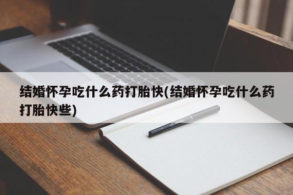 打胎药正品专卖微信结婚怀孕吃什么药打胎快(结婚怀孕吃什么药打胎快些)