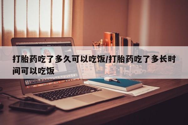 打胎药正品专卖微信打胎药吃了多久可以吃饭/打胎药吃了多长时间可以吃饭