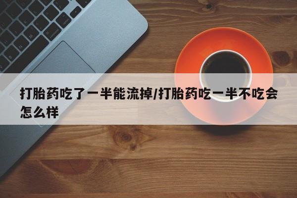 打胎药正品专卖微信打胎药吃了一半能流掉/打胎药吃一半不吃会怎么样