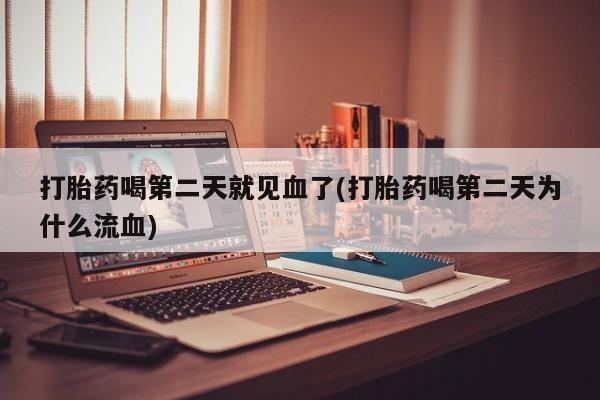 打胎药正品专卖微信打胎药喝第二天就见血了(打胎药喝第二天为什么流血)