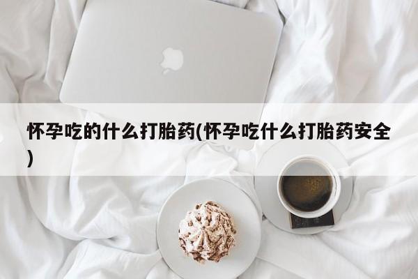 打胎药正品专卖微信怀孕吃的什么打胎药(怀孕吃什么打胎药安全)