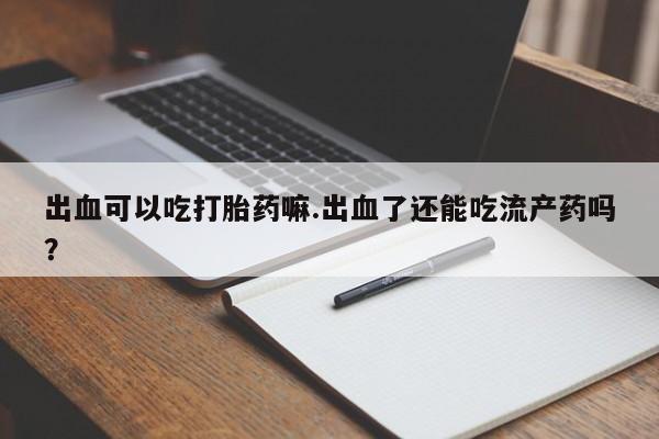 打胎药正品专卖微信出血可以吃打胎药嘛.出血了还能吃流产药吗？