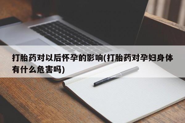 打胎药正品专卖微信打胎药对以后怀孕的影响(打胎药对孕妇身体有什么危害吗)