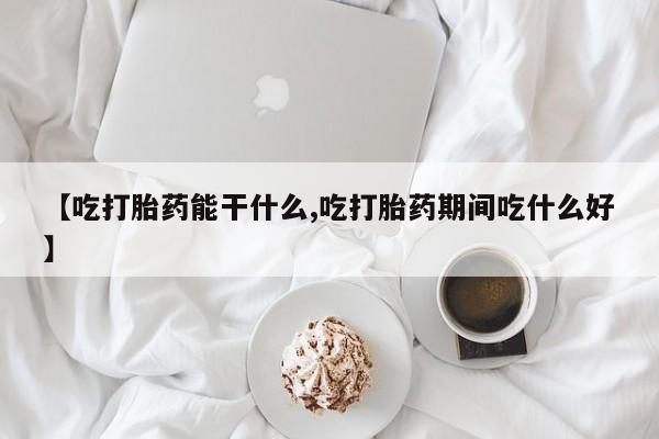 打胎药正品专卖微信【吃打胎药能干什么,吃打胎药期间吃什么好】