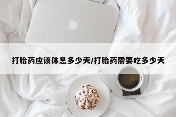 打胎药正品专卖微信打胎药应该休息多少天/打胎药需要吃多少天