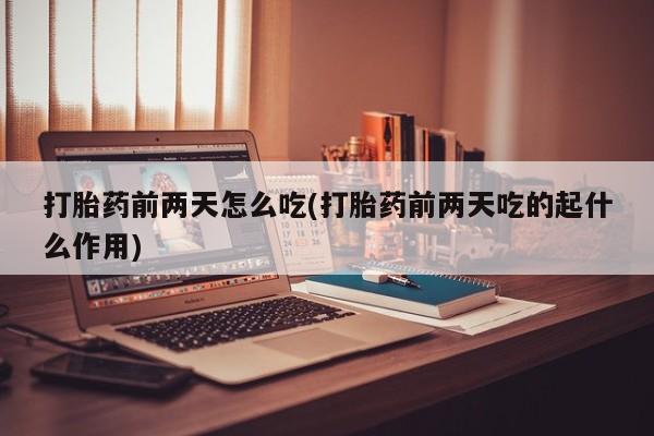 打胎药正品专卖微信打胎药前两天怎么吃(打胎药前两天吃的起什么作用)