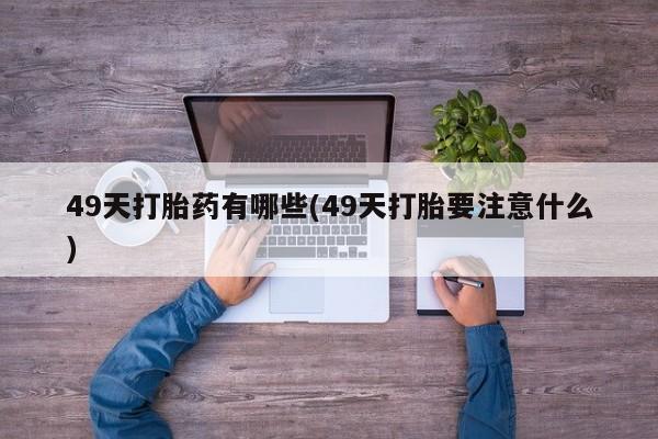 打胎药正品专卖微信49天打胎药有哪些(49天打胎要注意什么)
