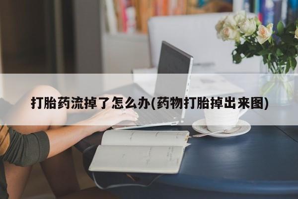 打胎药正品专卖微信打胎药流掉了怎么办(药物打胎掉出来图)