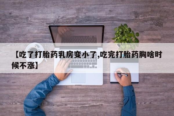 打胎药正品专卖微信【吃了打胎药乳房变小了,吃完打胎药胸啥时候不涨】