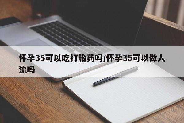 打胎药正品专卖微信怀孕35可以吃打胎药吗/怀孕35可以做人流吗