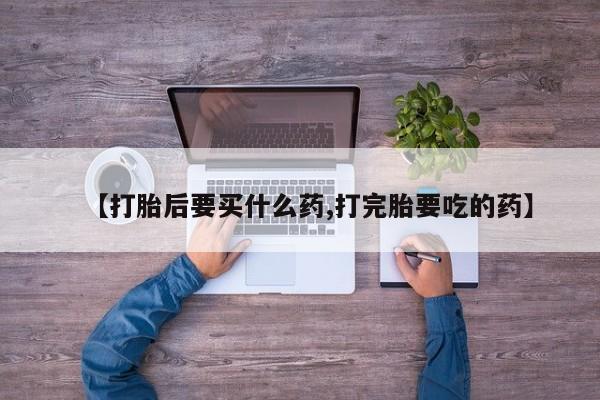 打胎药正品专卖微信【打胎后要买什么药,打完胎要吃的药】