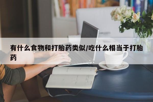 打胎药正品专卖微信有什么食物和打胎药类似/吃什么相当于打胎药