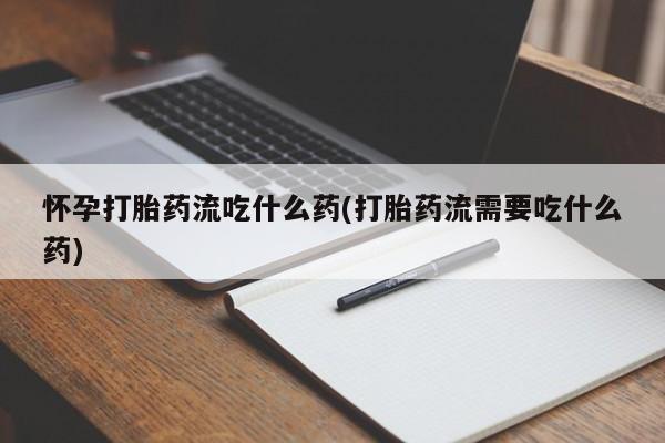 打胎药正品专卖微信怀孕打胎药流吃什么药(打胎药流需要吃什么药)