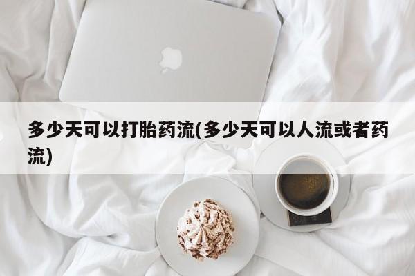 打胎药正品专卖微信多少天可以打胎药流(多少天可以人流或者药流)