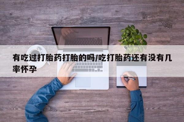 打胎药正品专卖微信有吃过打胎药打胎的吗/吃打胎药还有没有几率怀孕