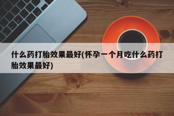 打胎药正品专卖微信什么药打胎效果最好(怀孕一个月吃什么药打胎效果最好)