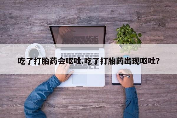 打胎药正品专卖微信吃了打胎药会呕吐.吃了打胎药出现呕吐？