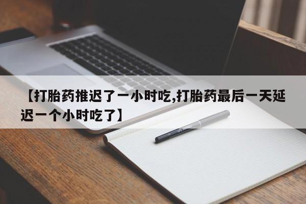 打胎药正品专卖微信【打胎药推迟了一小时吃,打胎药最后一天延迟一个小时吃了】