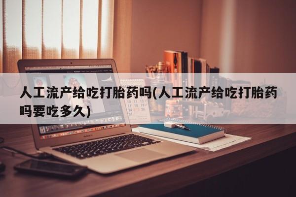 打胎药正品专卖微信人工流产给吃打胎药吗(人工流产给吃打胎药吗要吃多久)
