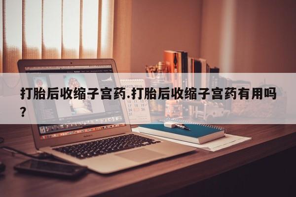 打胎药正品专卖微信打胎后收缩子宫药.打胎后收缩子宫药有用吗？
