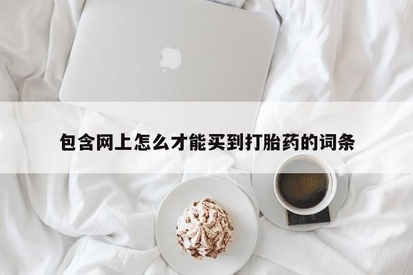 打胎药正品专卖微信包含网上怎么才能买到打胎药的词条