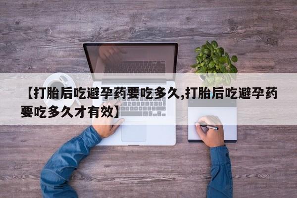 打胎药正品专卖微信【打胎后吃避孕药要吃多久,打胎后吃避孕药要吃多久才有效】