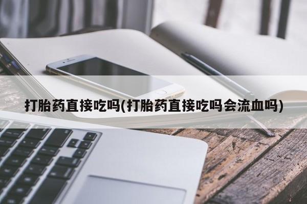 打胎药正品专卖微信打胎药直接吃吗(打胎药直接吃吗会流血吗)