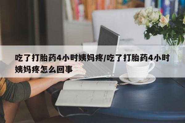 打胎药正品专卖微信吃了打胎药4小时姨妈疼/吃了打胎药4小时姨妈疼怎么回事