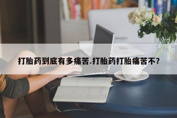 打胎药正品专卖微信打胎药到底有多痛苦.打胎药打胎痛苦不？
