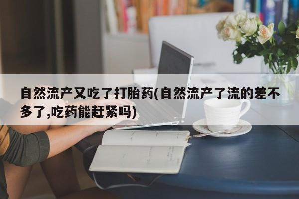 打胎药正品专卖微信自然流产又吃了打胎药(自然流产了流的差不多了,吃药能赶紧吗)