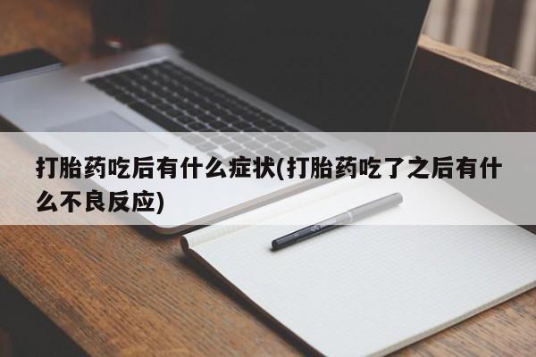 打胎药正品专卖微信打胎药吃后有什么症状(打胎药吃了之后有什么不良反应)