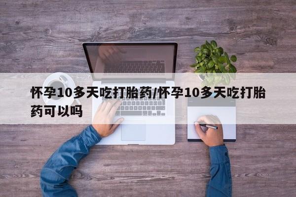 打胎药正品专卖微信怀孕10多天吃打胎药/怀孕10多天吃打胎药可以吗