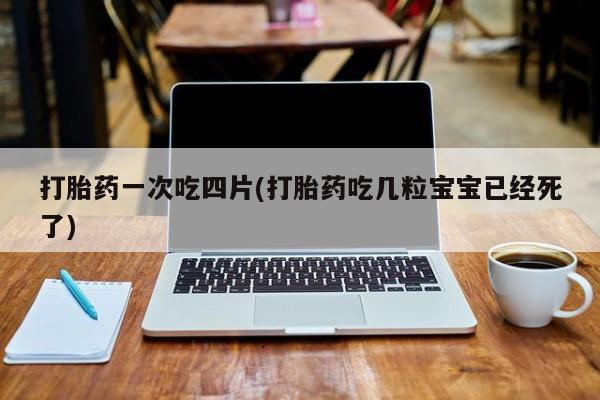 打胎药正品专卖微信打胎药一次吃四片(打胎药吃几粒宝宝已经死了)