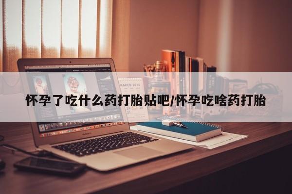 打胎药正品专卖微信怀孕了吃什么药打胎贴吧/怀孕吃啥药打胎