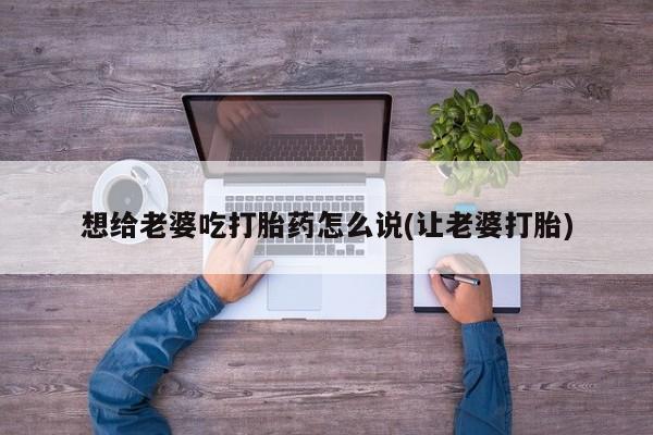 打胎药正品专卖微信想给老婆吃打胎药怎么说(让老婆打胎)
