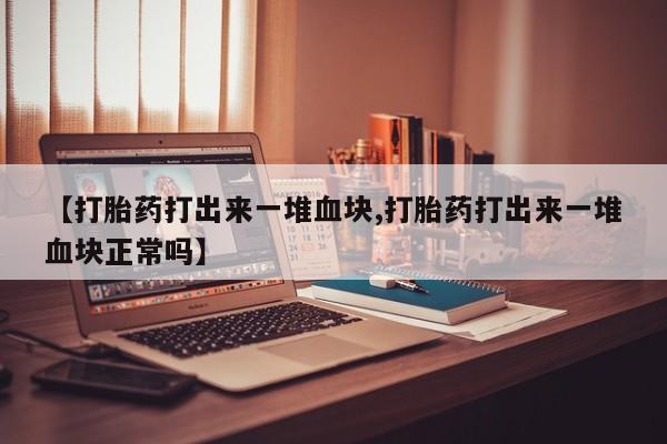 打胎药正品专卖微信【打胎药打出来一堆血块,打胎药打出来一堆血块正常吗】