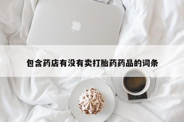 打胎药正品专卖微信包含药店有没有卖打胎药药品的词条