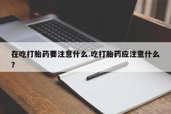打胎药正品专卖微信在吃打胎药要注意什么.吃打胎药应注意什么？