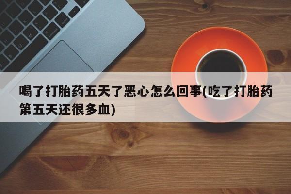 打胎药正品专卖微信喝了打胎药五天了恶心怎么回事(吃了打胎药第五天还很多血)