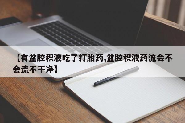 打胎药正品专卖微信【有盆腔积液吃了打胎药,盆腔积液药流会不会流不干净】