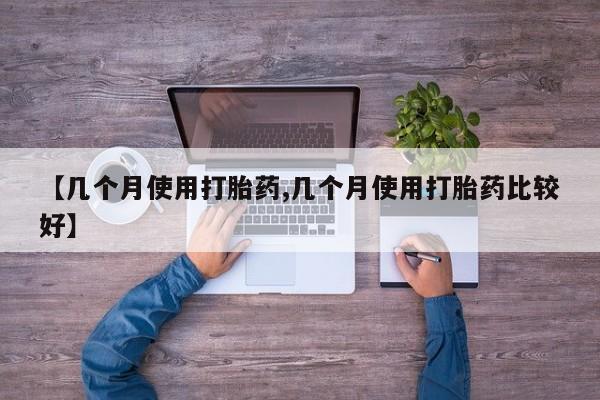 打胎药正品专卖微信【几个月使用打胎药,几个月使用打胎药比较好】