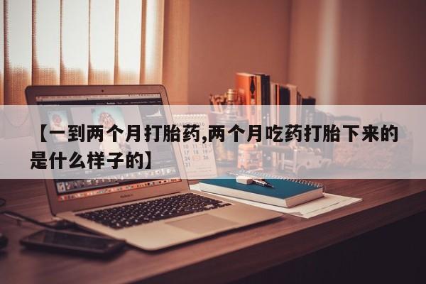 打胎药正品专卖微信【一到两个月打胎药,两个月吃药打胎下来的是什么样子的】