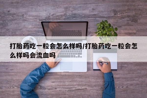 打胎药正品专卖微信打胎药吃一粒会怎么样吗/打胎药吃一粒会怎么样吗会流血吗