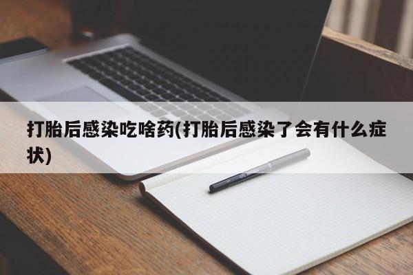 打胎药正品专卖微信打胎后感染吃啥药(打胎后感染了会有什么症状)