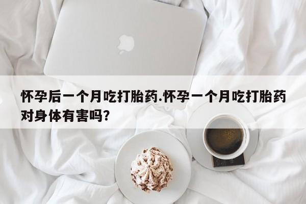 打胎药正品专卖微信怀孕后一个月吃打胎药.怀孕一个月吃打胎药对身体有害吗？