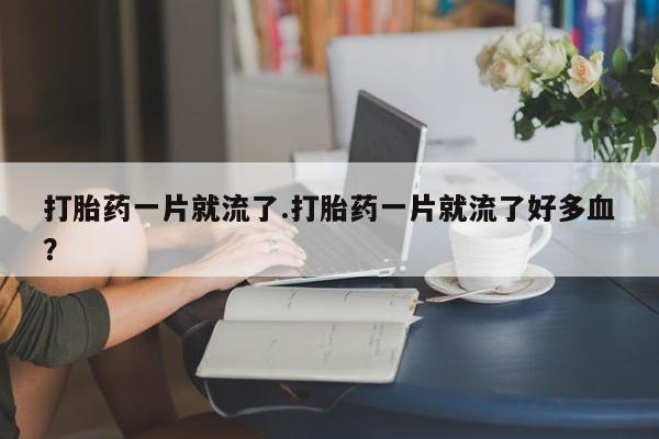 打胎药正品专卖微信打胎药一片就流了.打胎药一片就流了好多血？