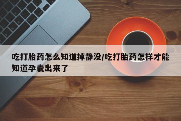 打胎药正品专卖微信吃打胎药怎么知道掉静没/吃打胎药怎样才能知道孕囊出来了
