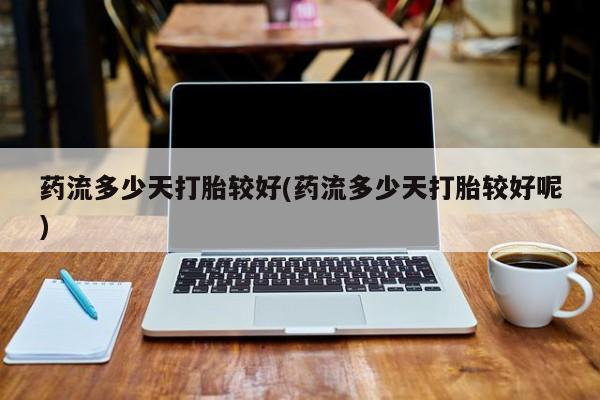 打胎药正品专卖微信药流多少天打胎较好(药流多少天打胎较好呢)