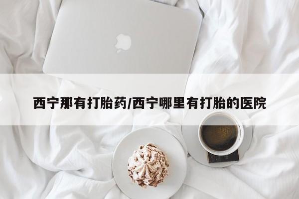 打胎药正品专卖微信西宁那有打胎药/西宁哪里有打胎的医院